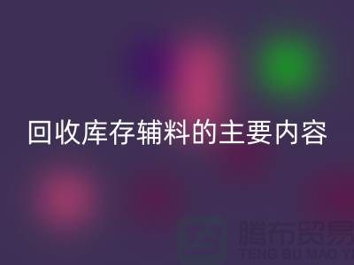 解析星空手机入口库存辅料的主要内容和要求【上海库存辅料收购平台】