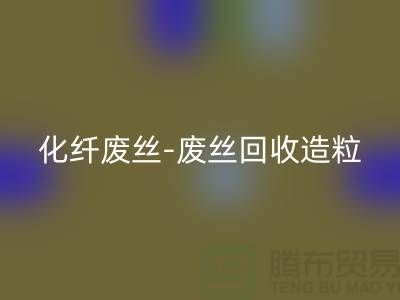 涤纶废料有收的吗-化纤废丝星空手机入口-废丝星空手机入口造粒-上海腾布贸易