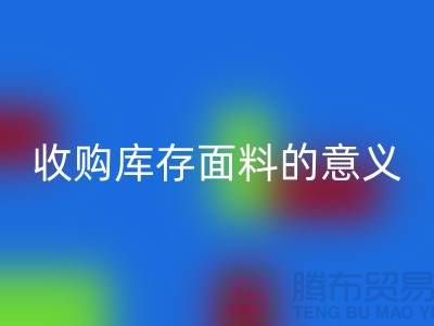### 收购库存面料的意义有哪些方面？——以上海库存布料乐玩手机网页版登录入口公司为例