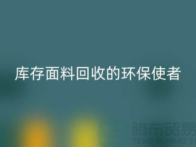 ### 上海腾布贸易公司：库存面料星空手机入口的环保使者