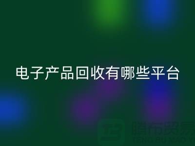 旧电子产品星空手机入口哪个平台好？推荐：上海腾布贸易