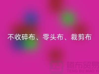 上海库存布料星空手机入口公司明确说明：不收碎布、零头布、裁剪布