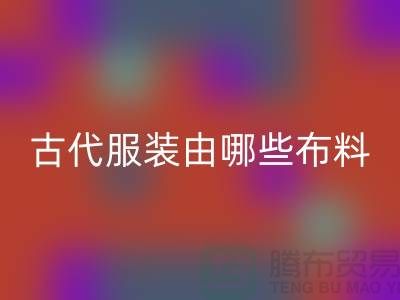 古代服装由哪些布料和辅料构成_高价星空手机入口服装布料公司