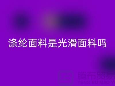 涤纶面料是光滑面料吗-涤纶面料好不好-涤纶面料乐玩手机网页版登录入口厂家