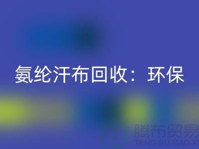 氨纶汗布乐玩手机网页版登录入口：环保与时尚的完美融合-浙江纺织品乐玩手机网页版登录入口公司