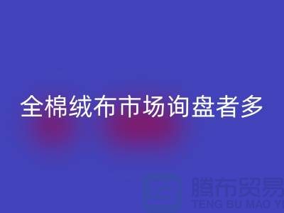 全棉绒布市场询盘者多，销量尚没展开_家纺库存星空手机入口公司