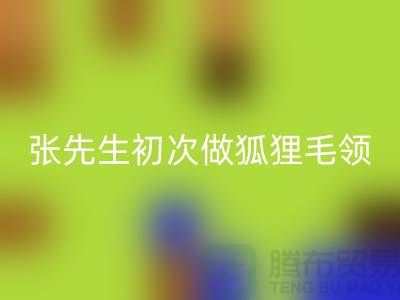张先生初次做狐狸毛领比较谨慎-了解情况之后很释然-毛领星空手机入口厂家