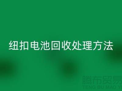 纽扣电池星空手机入口处理方法：环保与资源利用的双重关注-纽扣厂家