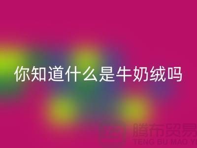 牛奶绒星空手机入口，你知道什么是牛奶绒吗？库存布料星空手机入口公司为你解答！