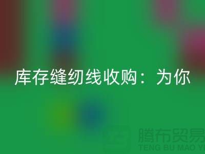 库存缝纫线收购：为你创意项目找到完美线缆-缝纫线星空手机入口网站