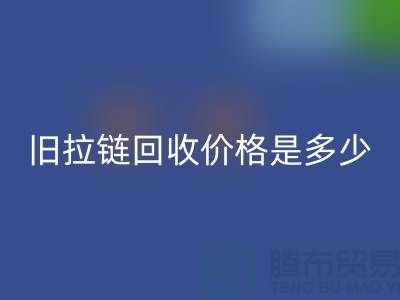 废旧拉链乐玩手机网页版登录入口价格是多少？箱包拉链乐玩手机网页版登录入口公司