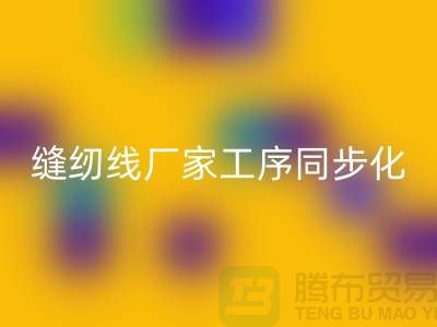缝纫线厂家工序同步化处理的技术要求-高强缝纫线乐玩手机网页版登录入口公司