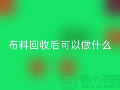 可星空手机入口布料有哪些-可布料星空手机入口后可以做什么利用-星空手机入口布料市场