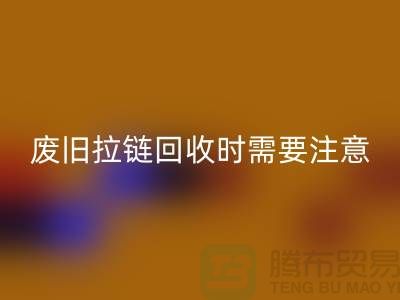 废旧拉链乐玩手机网页版登录入口时需要注意哪些事项-上海拉链乐玩手机网页版登录入口公司