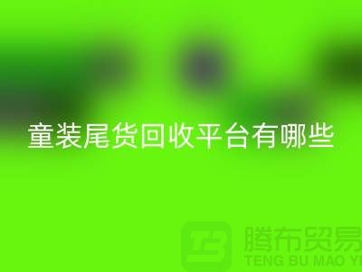 童装尾货乐玩手机网页版登录入口平台有哪些-举例说明-上海童装尾货乐玩手机网页版登录入口平台
