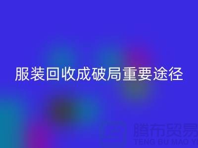 中国服装行业发展剧变，库存服装乐玩手机网页版登录入口成破局重要途径_上海腾布