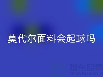 莫代尔面料会起球吗-乐玩手机网页版登录入口莫代尔布料-乐玩手机网页版登录入口莫代尔面料厂家