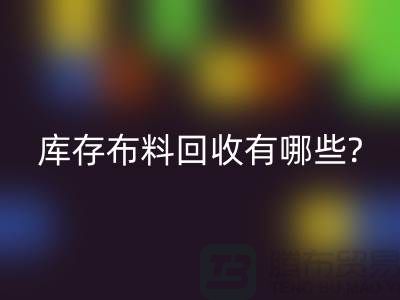 库存布料乐玩手机网页版登录入口有哪些处理方式-南通库存布料收购厂家