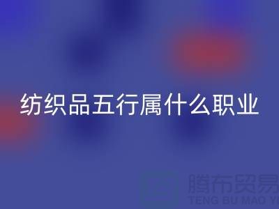 ### 纺织品五行属什么职业类别@废旧纺织品乐玩手机网页版登录入口公司