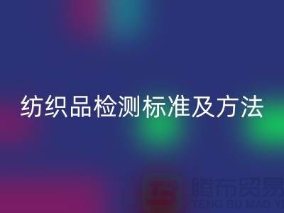 纺织品检测标准及方法有哪些内容和要求-废旧纺织品乐玩手机网页版登录入口公司