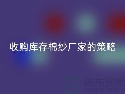 优化您的供应链：收购库存棉纱厂家的策略-库存服装乐玩手机网页版登录入口公司