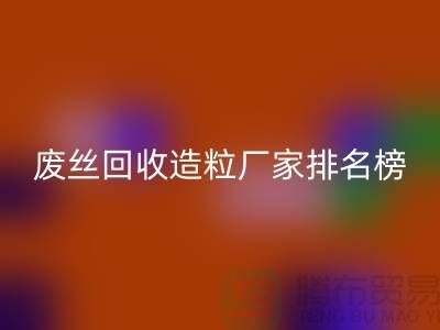 废丝星空手机入口造粒厂家排名榜前十名有哪些？全国涤纶废丝星空手机入口厂家