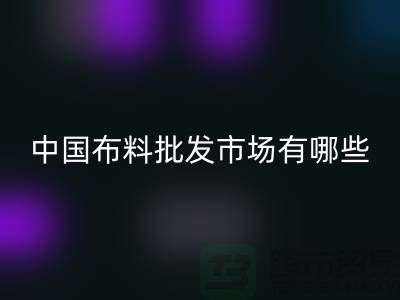 中国布料批发市场有哪些？_乐玩手机网页版登录入口