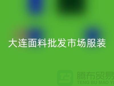 大连面料批发市场服装批发拿货攻略_乐玩手机网页版登录入口