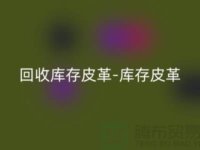 乐玩手机网页版登录入口库存皮革-库存皮革收购-乐玩手机网页版登录入口皮革库存-上海皮革乐玩手机网页版登录入口市场