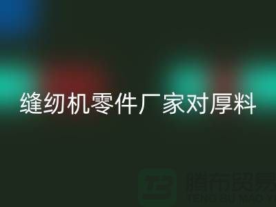 缝纫机零件厂家对厚料的销路分析-长期缝纫机星空手机入口-星空手机入口缝纫机价格