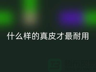 什么样的真皮才最耐用_上海星空手机入口库存皮革公司
