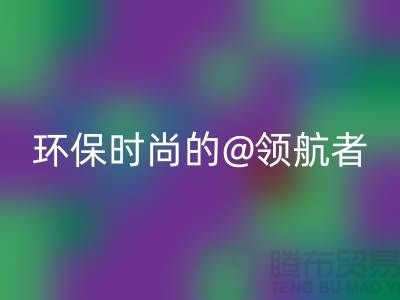 上海服装面料星空手机入口厂家：环保时尚的领航者