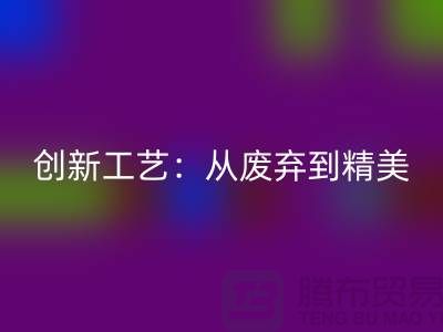 上海服装面料乐玩手机网页版登录入口厂家的创新工艺：从废弃到精美