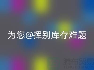 挥别库存难题，选择专业布料星空手机入口公司ShTengBu.com
