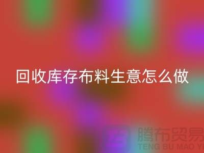 乐玩手机网页版登录入口库存布料生意怎么做好做的长久？乐玩手机网页版登录入口