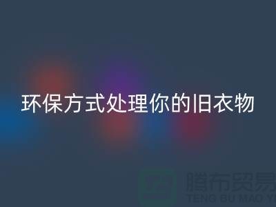 上海服装乐玩手机网页版登录入口公司推荐：环保方式处理你的旧衣物