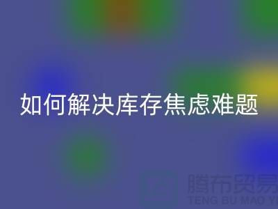 聚焦库存难题，布料星空手机入口公司给你出奇招—上海腾布老夏