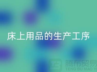 床上用品的生产工序有哪些-库存家纺乐玩手机网页版登录入口-床上用品乐玩手机网页版登录入口公司