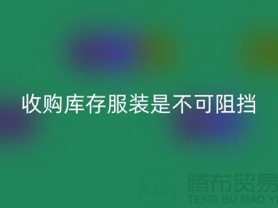 收购库存服装是不可阻挡的潮流趋势-上海乐玩手机网页版登录入口库存尾货电话