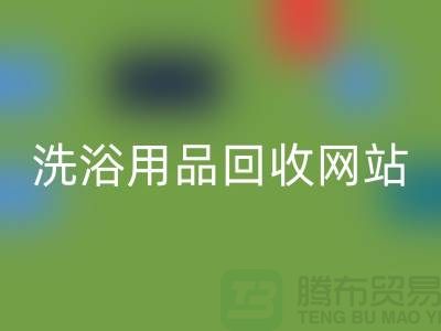 二手洗浴用品星空手机入口网站有哪些——推荐：上海腾布贸易