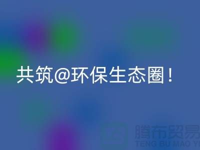 找寻常州家纺布料乐玩手机网页版登录入口厂家，共筑环保生态圈