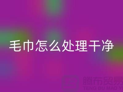 乐玩手机网页版登录入口库存毛巾怎么处理干净——腾布贸易有限公司