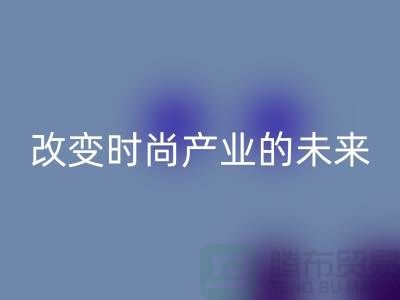 上海面料星空手机入口公司解读新潮流：改变时尚产业的未来