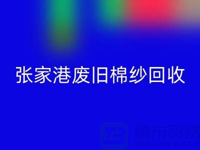 废旧棉纱乐玩手机网页版登录入口：联系方式指南与可持续发展（张家港腾布贸易）