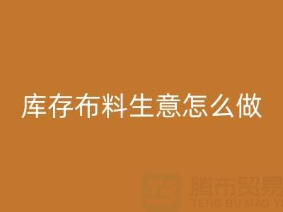 做年头星空手机入口库存布料生意怎么做好？——上海光头库存星空手机入口公司