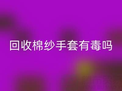 乐玩手机网页版登录入口棉纱手套有毒吗？是否安全？——棉纱手套生产厂家