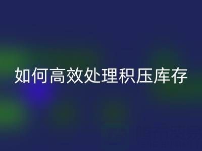 南通纺织品库存乐玩手机网页版登录入口：如何高效处理积压库存？