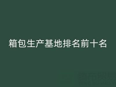 全国箱包生产基地排名前十名有哪些厂家和公司——库存箱包乐玩手机网页版登录入口网