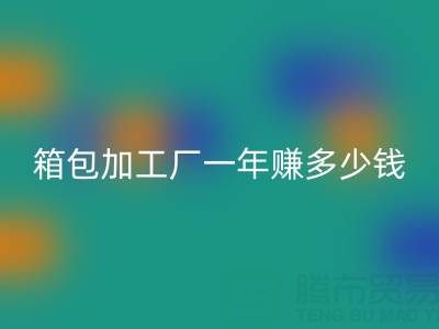 箱包加工厂一年赚多少钱？利润怎么样——库存箱包星空手机入口网