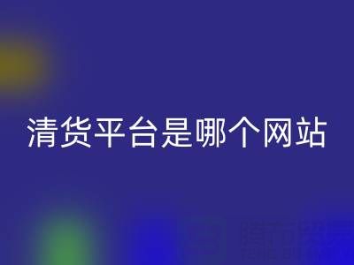 最好的清货平台是哪个网站？上海腾布贸易公司为您解析